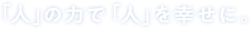 「人」の力で「人」を幸せに。